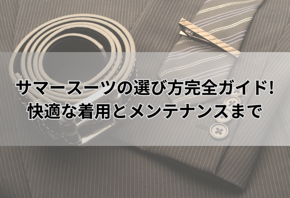 サマースーツの選び方完全ガイド! 快適な着用とメンテナンスまで